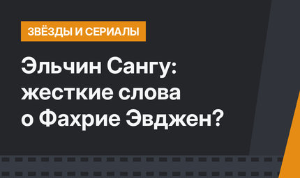 Эльчин Сангу: жесткие слова о Фахрие Эвджен?
