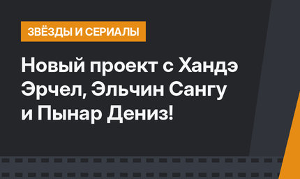 Новый проект с Хандэ Эрчел, Эльчин Сангу и Пынар Дениз!