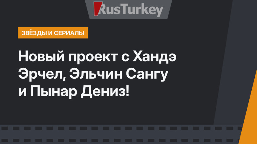 Новый проект с Хандэ Эрчел, Эльчин Сангу и Пынар Дениз!