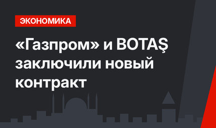 «Газпром» и BOTAŞ заключили новый контракт 