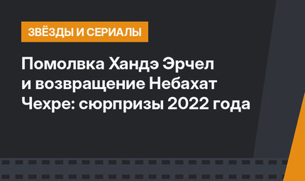 Помолвка Хандэ Эрчел и возвращение Небахат Чехре: сюрпризы 2022 года