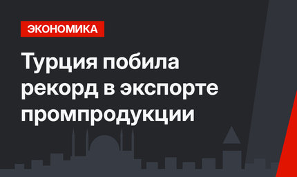 Турция побила рекорд в экспорте промпродукции