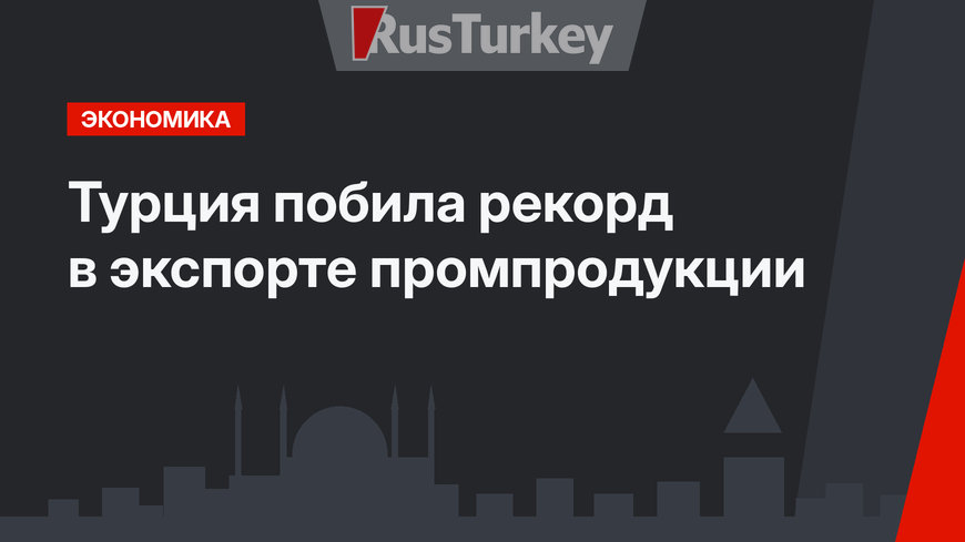 Турция побила рекорд в экспорте промпродукции