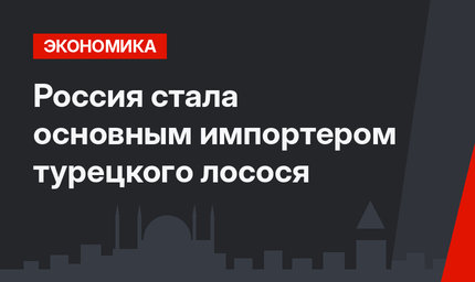  Россия стала основным импортером турецкого лосося 