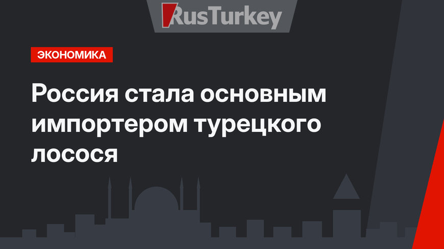 Россия стала основным импортером турецкого лосося 