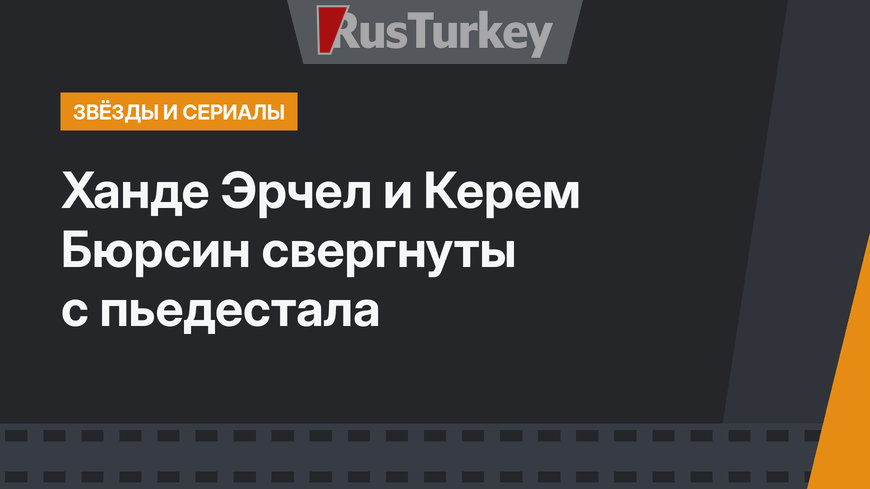 Ханде Эрчел и Керем Бюрсин свергнуты с пьедестала