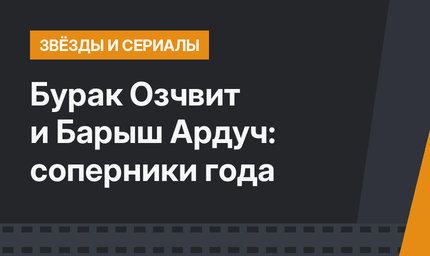 Бурак Озчвит и Барыш Ардуч: соперники года