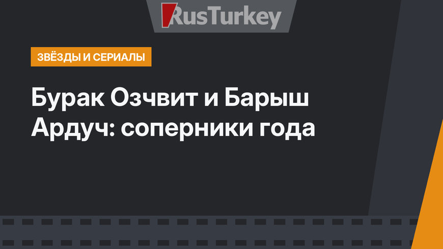 Бурак Озчвит и Барыш Ардуч: соперники года