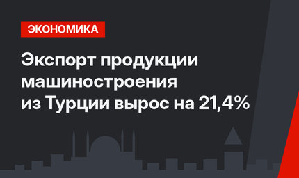 Экспорт продукции машиностроения из Турции вырос на 21,4%