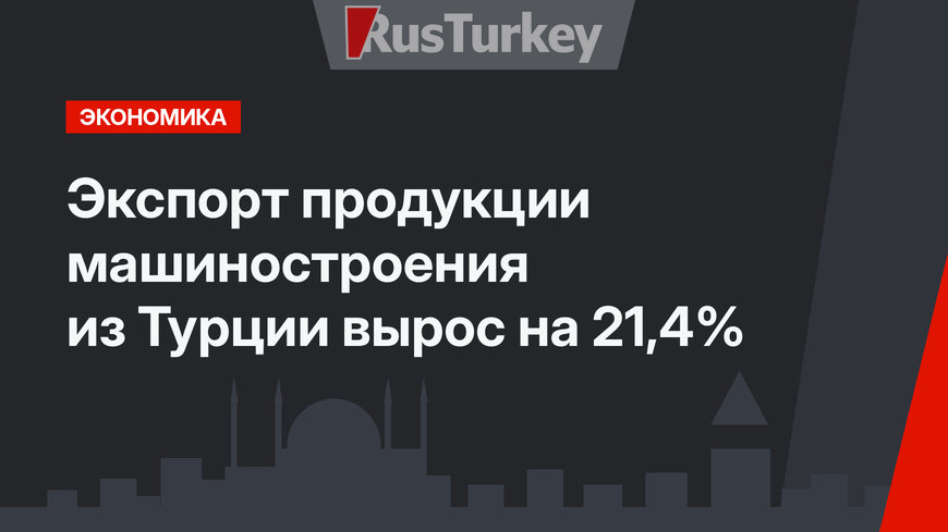 Экспорт продукции машиностроения из Турции вырос на 21,4%