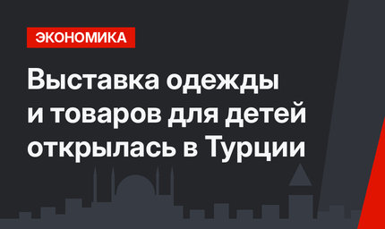 Выставка одежды и товаров для детей открылась в Турции