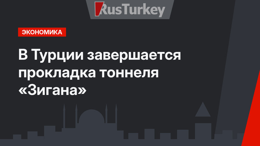 В Турции завершается прокладка тоннеля «Зигана»