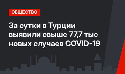 За сутки в Турции выявили свыше 77,7 тыс новых случаев COVID-19
