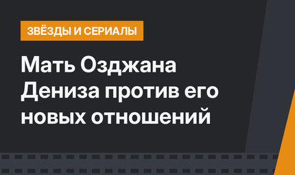 Мать Озджана Дениза против его новых отношений
