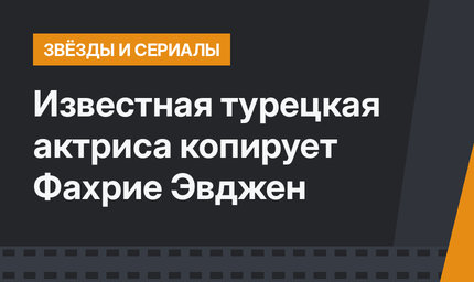 Известная турецкая актриса копирует Фахрие Эвджен