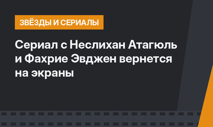 Сериал с Неслихан Атагюль и Фахрие Эвджен вернется на экраны