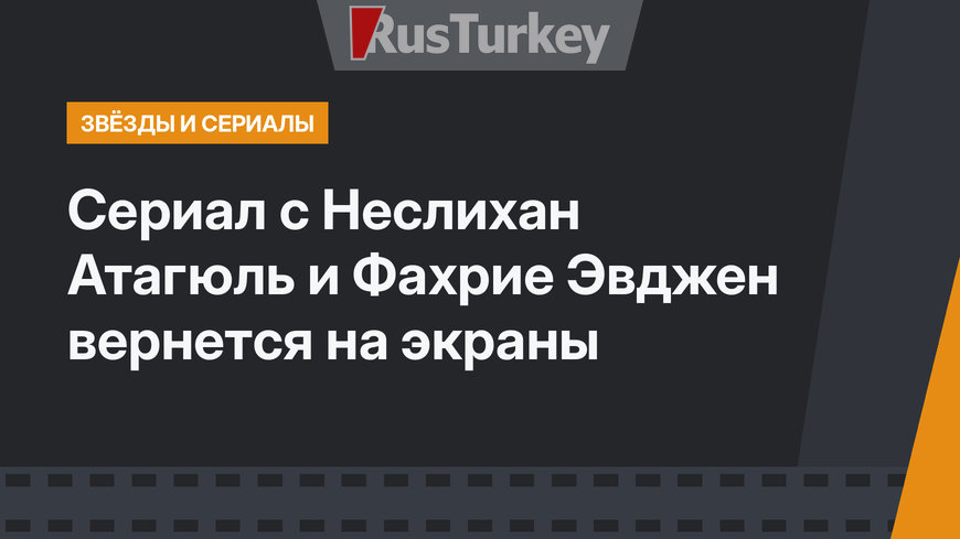 Сериал с Неслихан Атагюль и Фахрие Эвджен вернется на экраны
