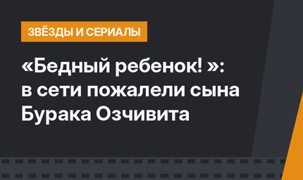 «Бедный ребенок! »: в сети пожалели сына Бурака Озчивита 