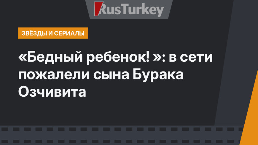 «Бедный ребенок! »: в сети пожалели сына Бурака Озчивита 