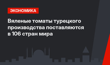 Вяленые томаты турецкого производства поставляются в 106 стран мира
