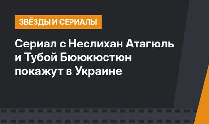 Сериал с Неслихан Атагюль и Тубой Бююкюстюн покажут в Украине