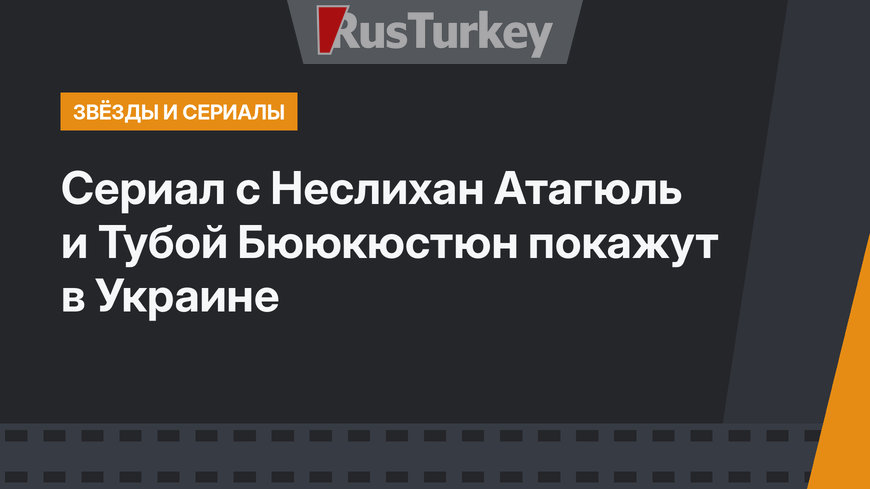 Сериал с Неслихан Атагюль и Тубой Бююкюстюн покажут в Украине