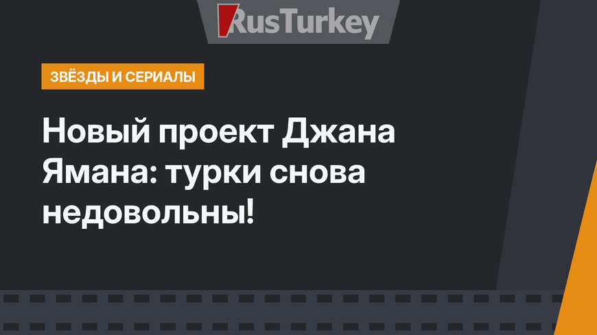 Новый проект Джана Ямана: турки снова недовольны!