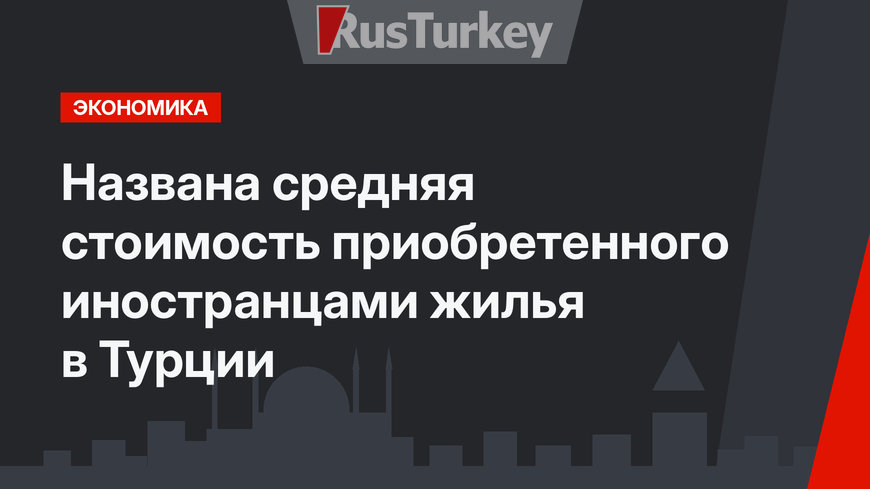 Названа средняя стоимость приобретенного иностранцами жилья в Турции 