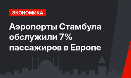 Аэропорты Стамбула обслужили 7% пассажиров в Европе