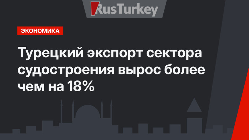 Турецкий экспорт сектора судостроения вырос более чем на 18%