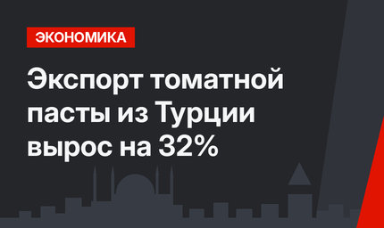 Экспорт томатной пасты из Турции вырос на 32% 