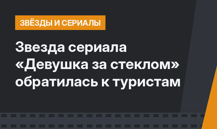 Звезда сериала «Девушка за стеклом» обратилась к туристам