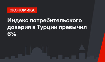 Индекс потребительского доверия в Турции превычил 6%