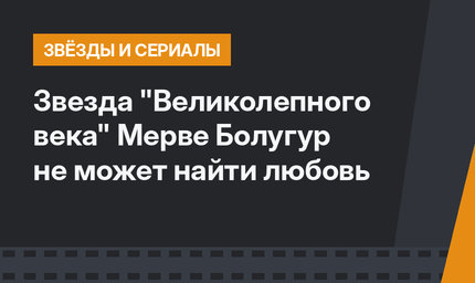 Звезда "Великолепного века" Мерве Болугур не может найти любовь