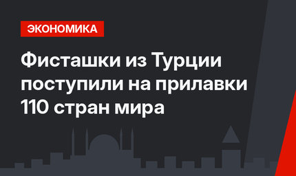 Фисташки из Турции поступили на прилавки 110 стран мира