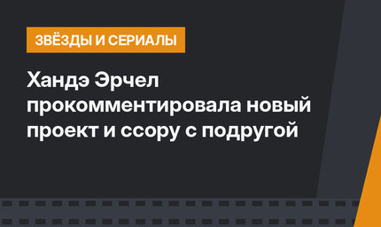 Хандэ Эрчел прокомментировала новый проект и ссору с подругой