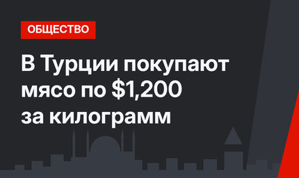 В Турции покупают мясо по $1,200 за килограмм