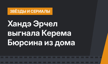 Хандэ Эрчел выгнала Керема Бюрсина из дома