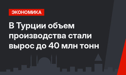 В Турции объем производства стали вырос до 40 млн тонн