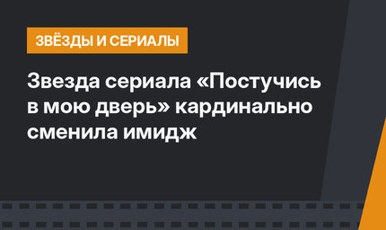 Звезда сериала «Постучись в мою дверь» кардинально сменила имидж