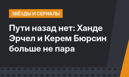 Пути назад нет: Ханде Эрчел и Керем Бюрсин больше не пара