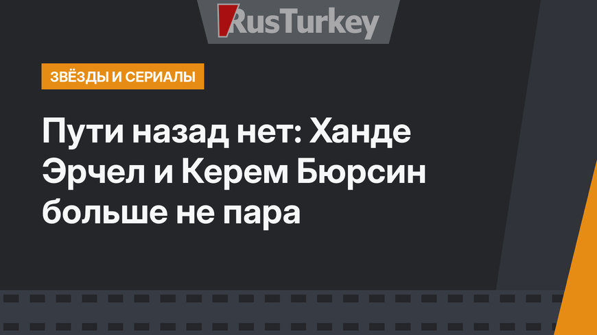 Пути назад нет: Ханде Эрчел и Керем Бюрсин больше не пара