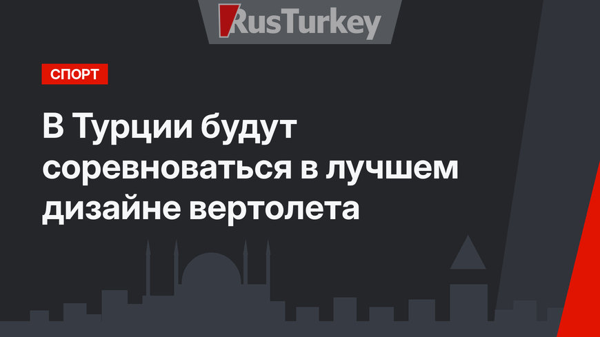 В Турции будут соревноваться в лучшем дизайне вертолета
