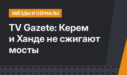 TV Gazete: Керем и Ханде не сжигают мосты