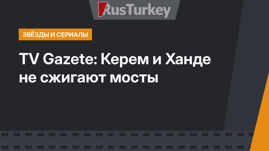 TV Gazete: Керем и Ханде не сжигают мосты