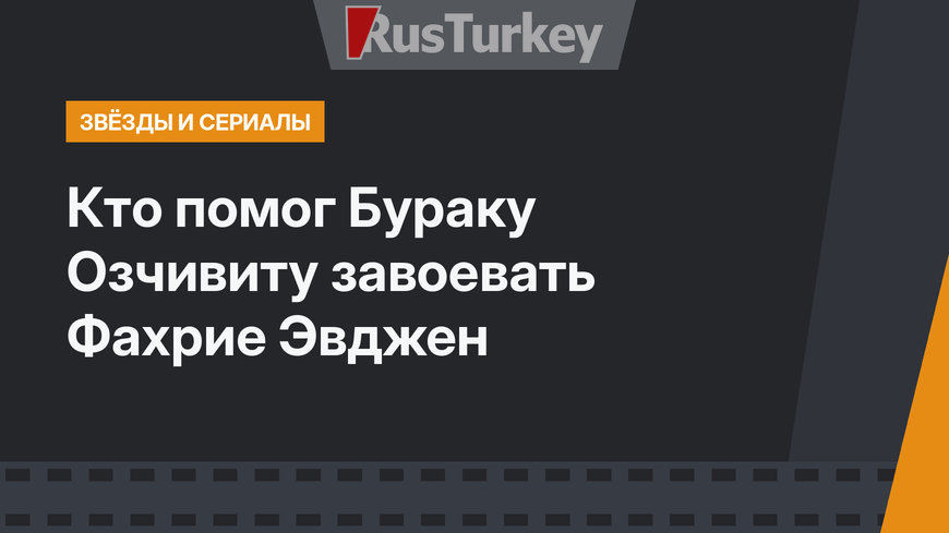 Кто помог Бураку Озчивиту завоевать Фахрие Эвджен