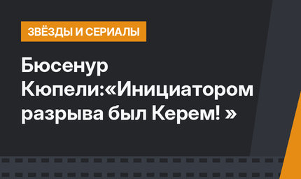 Бюсенур Кюпели:«Инициатором разрыва был Керем! »