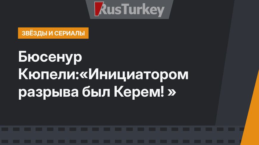 Бюсенур Кюпели:«Инициатором разрыва был Керем! »