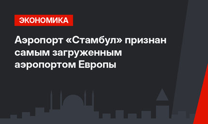 Аэропорт «Стамбул» признан самым загруженным аэропортом Европы