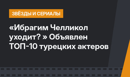 «Ибрагим Челликол уходит? » Объявлен ТОП-10 турецких актеров